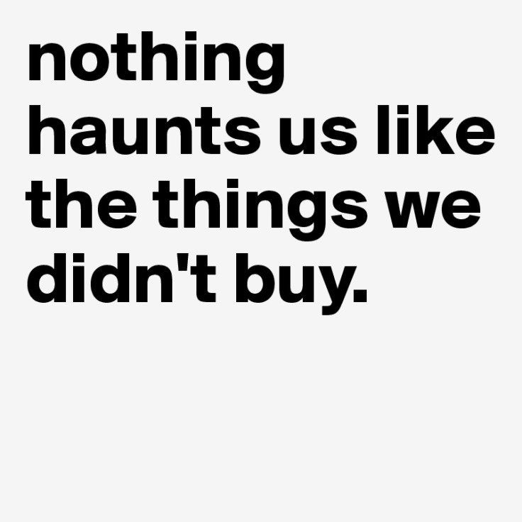 nothing-haunts-us-like-the-things-we-didn-t-buy (1)